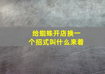 给蜘蛛开店换一个招式叫什么来着