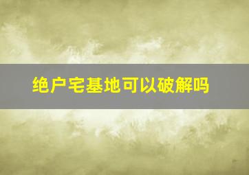 绝户宅基地可以破解吗