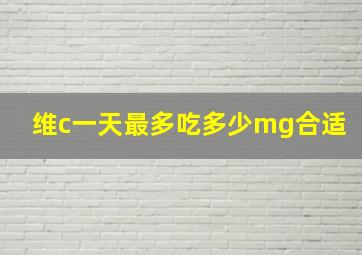 维c一天最多吃多少mg合适