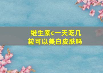 维生素c一天吃几粒可以美白皮肤吗