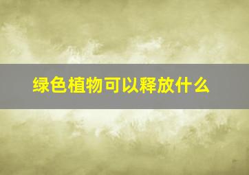 绿色植物可以释放什么