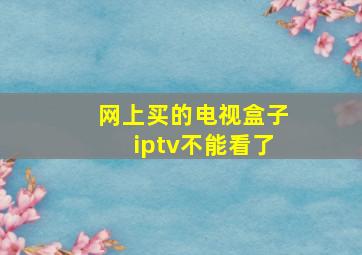 网上买的电视盒子iptv不能看了