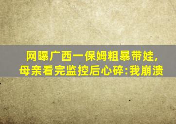 网曝广西一保姆粗暴带娃,母亲看完监控后心碎:我崩溃