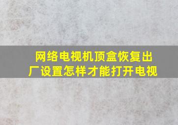 网络电视机顶盒恢复出厂设置怎样才能打开电视