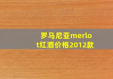 罗马尼亚merlot红酒价格2012款