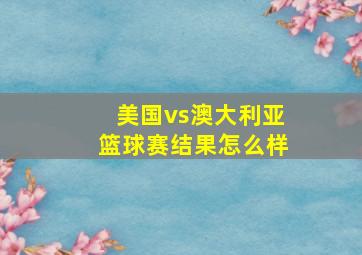 美国vs澳大利亚篮球赛结果怎么样