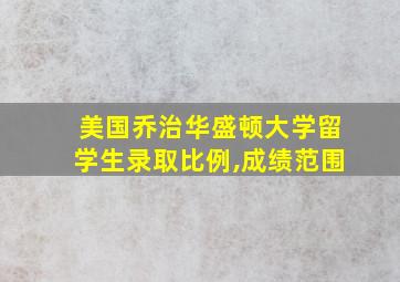 美国乔治华盛顿大学留学生录取比例,成绩范围