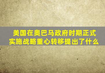 美国在奥巴马政府时期正式实施战略重心转移提出了什么