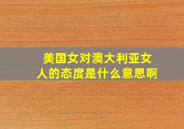 美国女对澳大利亚女人的态度是什么意思啊