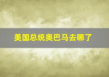 美国总统奥巴马去哪了