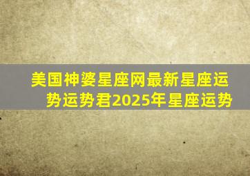 美国神婆星座网最新星座运势运势君2025年星座运势