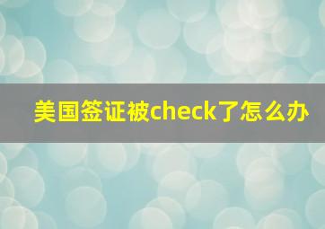 美国签证被check了怎么办