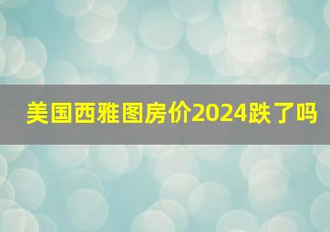 美国西雅图房价2024跌了吗