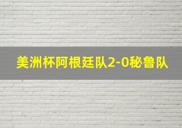 美洲杯阿根廷队2-0秘鲁队