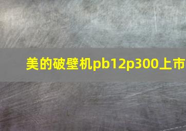 美的破壁机pb12p300上市