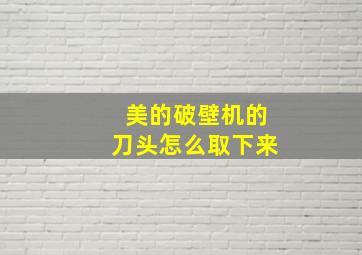 美的破壁机的刀头怎么取下来