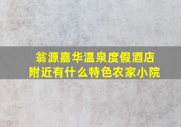 翁源嘉华温泉度假酒店附近有什么特色农家小院