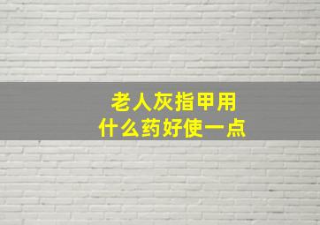 老人灰指甲用什么药好使一点