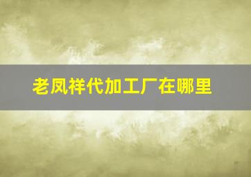 老凤祥代加工厂在哪里