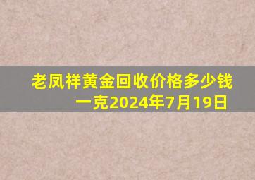 老凤祥黄金回收价格多少钱一克2024年7月19日