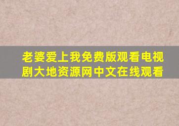 老婆爱上我免费版观看电视剧大地资源网中文在线观看