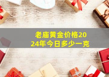 老庙黄金价格2024年今日多少一克