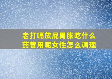 老打嗝放屁胃胀吃什么药管用呢女性怎么调理