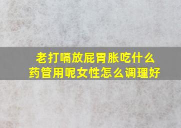 老打嗝放屁胃胀吃什么药管用呢女性怎么调理好