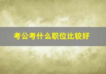 考公考什么职位比较好