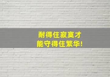 耐得住寂寞才能守得住繁华!