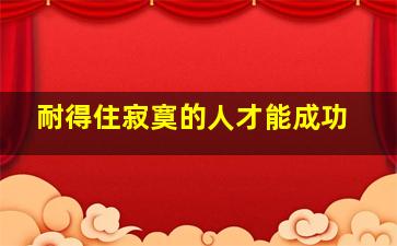 耐得住寂寞的人才能成功