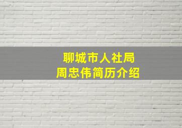 聊城市人社局周忠伟简历介绍