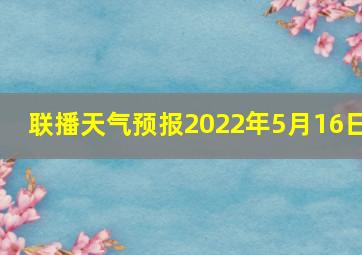 联播天气预报2022年5月16日