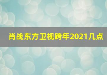 肖战东方卫视跨年2021几点