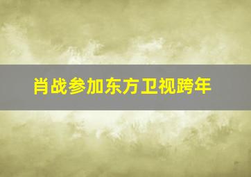 肖战参加东方卫视跨年