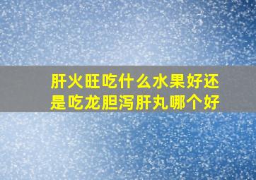 肝火旺吃什么水果好还是吃龙胆泻肝丸哪个好