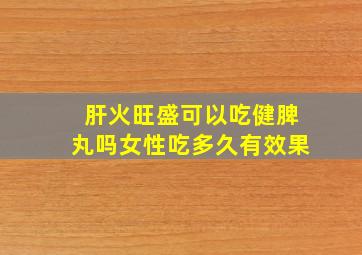 肝火旺盛可以吃健脾丸吗女性吃多久有效果