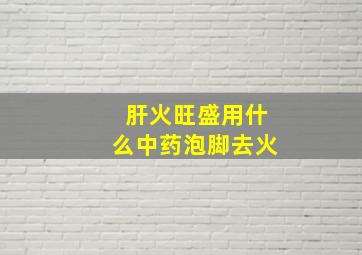 肝火旺盛用什么中药泡脚去火