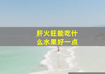 肝火旺能吃什么水果好一点