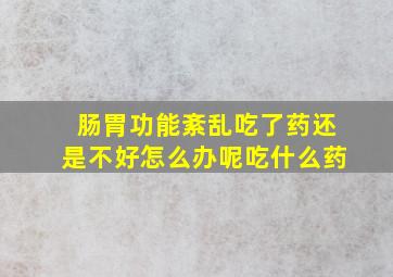 肠胃功能紊乱吃了药还是不好怎么办呢吃什么药