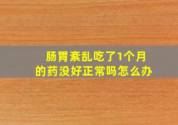 肠胃紊乱吃了1个月的药没好正常吗怎么办