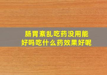 肠胃紊乱吃药没用能好吗吃什么药效果好呢