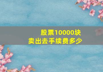 股票10000块卖出去手续费多少