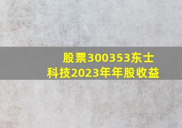 股票300353东士科技2023年年股收益