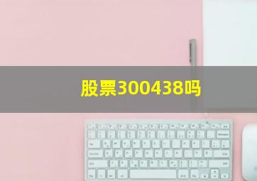 股票300438吗