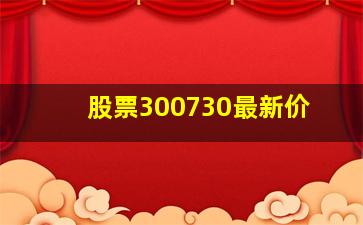 股票300730最新价