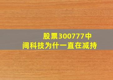 股票300777中间科技为什一直在减持