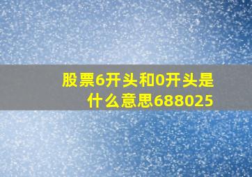 股票6开头和0开头是什么意思688025