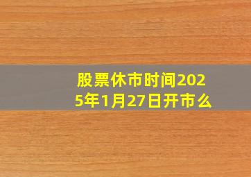 股票休市时间2025年1月27日开市么