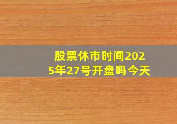 股票休市时间2025年27号开盘吗今天